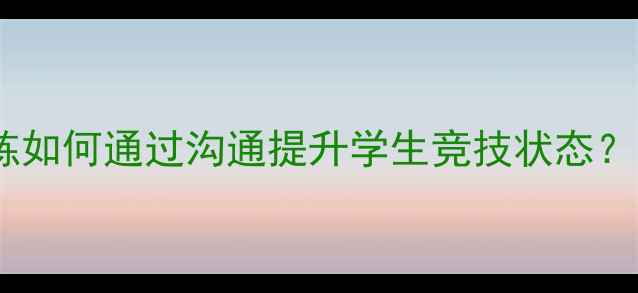 图片 足球赛前准备全攻略：主教练如何通过沟通提升学生竞技状态？附训练方法与心理调整技巧1