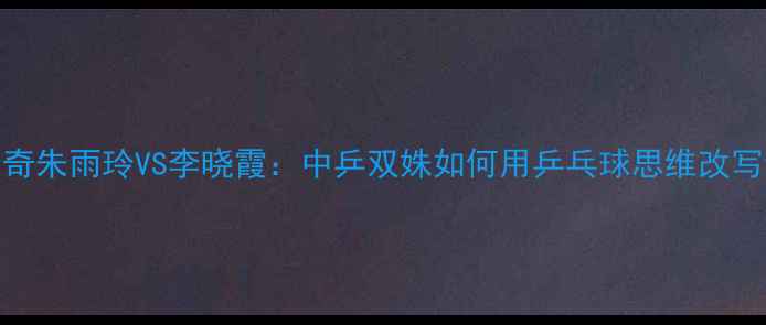 图片 足球跨界传奇朱雨玲VS李晓霞：中乒双姝如何用乒乓球思维改写绿茵规则？