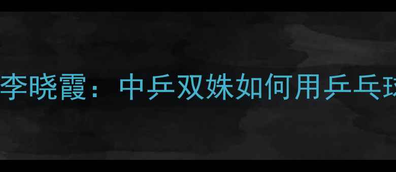 图片 足球跨界传奇朱雨玲VS李晓霞：中乒双姝如何用乒乓球思维改写绿茵规则？1