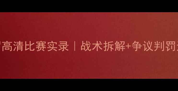 图片 足球迷必看李娜VS纳瓦罗高清比赛实录｜战术拆解+争议判罚还原｜附5分钟精华集锦2