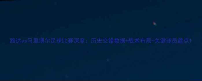 图片 路达vs马里博尔足球比赛深度：历史交锋数据+战术布局+关键球员盘点1
