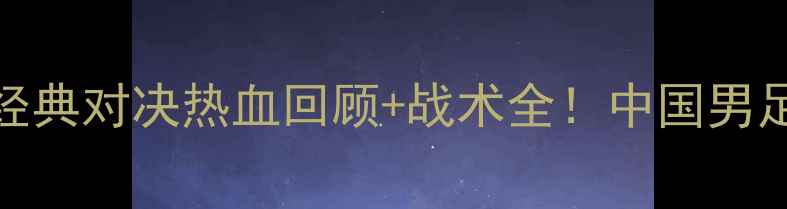 图片 辽宁VS八一经典对决热血回顾+战术全！中国男足历史性战役