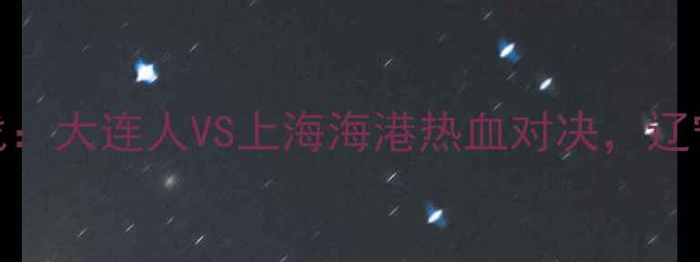 图片 辽宁体育频道中超联赛巅峰战：大连人VS上海海港热血对决，辽宁球迷观赛指南与赛事前瞻全