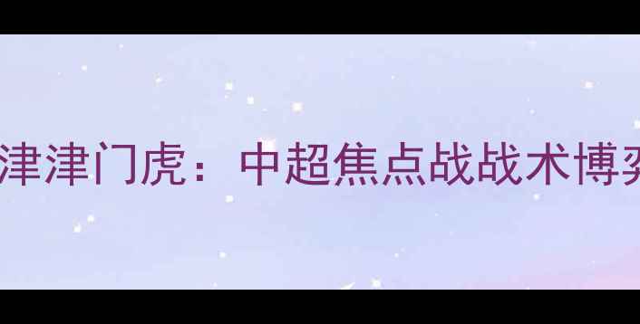 图片 辽宁宏运VS天津津门虎：中超焦点战战术博弈与争冠悬念2