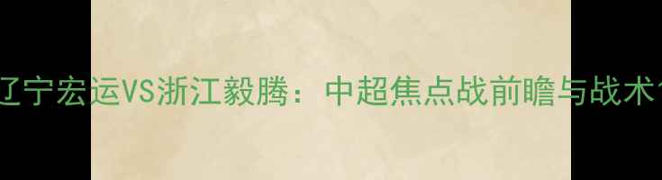 图片 辽宁宏运VS浙江毅腾：中超焦点战前瞻与战术1