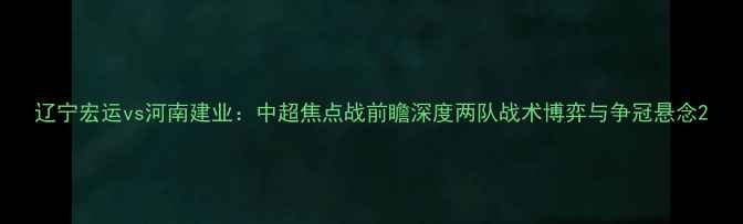 图片 辽宁宏运vs河南建业：中超焦点战前瞻深度两队战术博弈与争冠悬念2