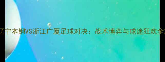 图片 辽宁本钢VS浙江广厦足球对决：战术博弈与球迷狂欢全2