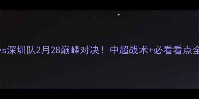 图片 辽宁队vs深圳队2月28巅峰对决！中超战术+必看看点全公开🔥