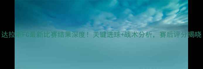 图片 达拉斯FC最新比赛结果深度！关键进球+战术分析，赛后评分揭晓