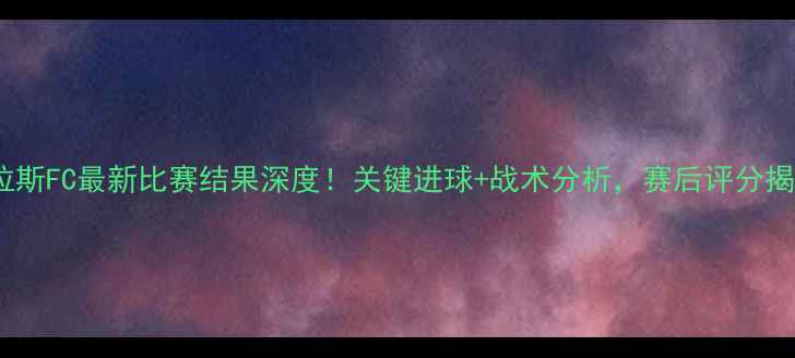 图片 达拉斯FC最新比赛结果深度！关键进球+战术分析，赛后评分揭晓2