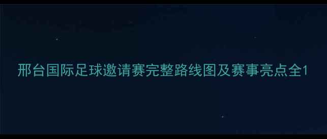 图片 邢台国际足球邀请赛完整路线图及赛事亮点全1