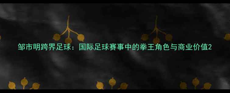 图片 邹市明跨界足球：国际足球赛事中的拳王角色与商业价值2