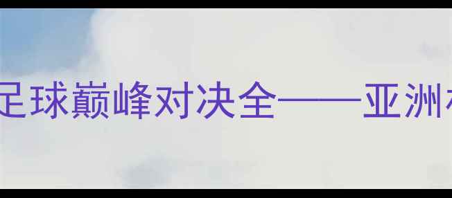 图片 郑智VS孙兴慜：中韩足球巅峰对决全——亚洲杯经典战役技术复盘1