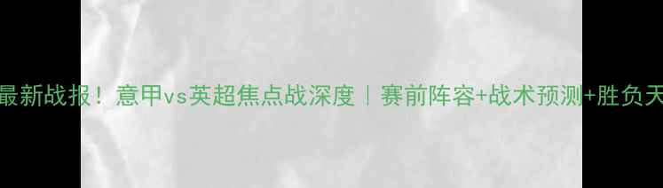 图片 都灵vs狼队最新战报！意甲vs英超焦点战深度｜赛前阵容+战术预测+胜负天平全公开！