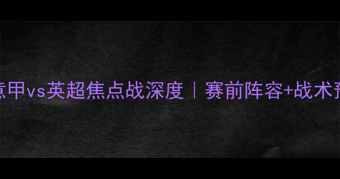 图片 都灵vs狼队最新战报！意甲vs英超焦点战深度｜赛前阵容+战术预测+胜负天平全公开！2