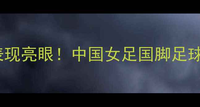 图片 鄂美蝶赛季表现亮眼！中国女足国脚足球比赛成绩全2