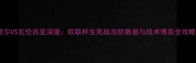 图片 里尔VS瓦伦西亚深度：欧联杯生死战攻防数据与战术博弈全攻略1