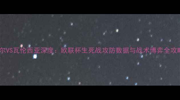 图片 里尔VS瓦伦西亚深度：欧联杯生死战攻防数据与战术博弈全攻略2