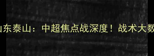图片 重庆当代力帆vs山东泰山：中超焦点战深度！战术大数据两队争冠关键1