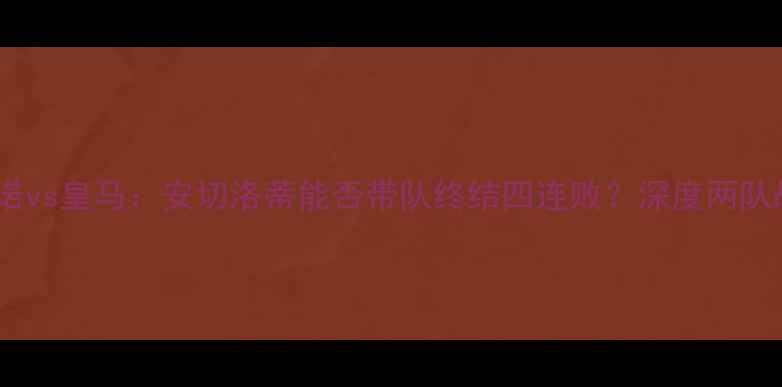 图片 重磅对决巴列卡诺vs皇马：安切洛蒂能否带队终结四连败？深度两队战术与历史恩怨1