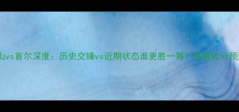 图片 釜山vs首尔深度：历史交锋vs近期状态谁更胜一筹？终极比分预测2