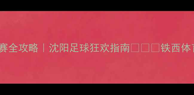 图片 铁西体育场观赛全攻略｜沈阳足球狂欢指南🏟️⚽铁西体育场沈阳足球2