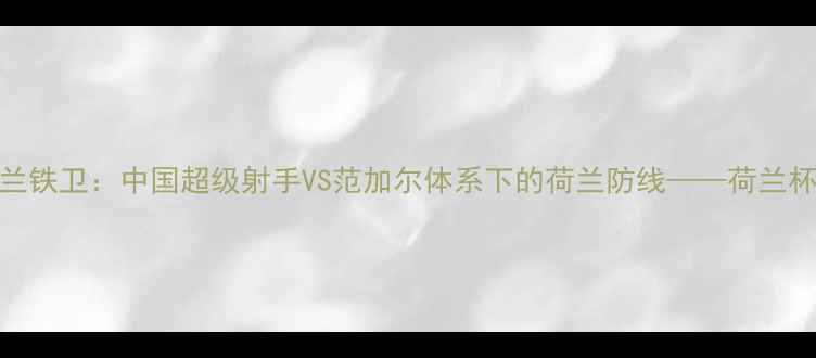 图片 锋无影VS荷兰铁卫：中国超级射手VS范加尔体系下的荷兰防线——荷兰杯经典对决全