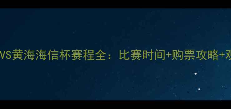 图片 长安竞技VS黄海海信杯赛程全：比赛时间+购票攻略+观赛指南2