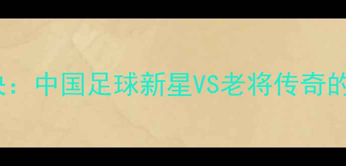 图片 闫安VS马龙经典对决：中国足球新星VS老将传奇的战术博弈与技战术1