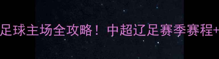 图片 阜新足球狂欢指南辽宁足球主场全攻略！中超辽足赛季赛程+观赛秘籍大公开🏟️⚽