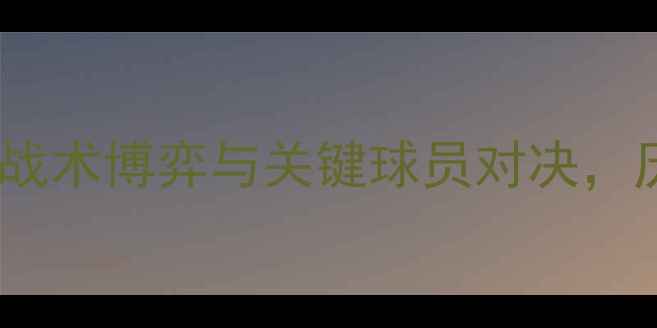 图片 阿仙奴vs哈德斯菲尔德：战术博弈与关键球员对决，历史交锋数据赛季焦点战2