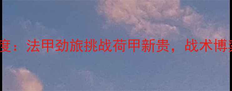 图片 阿尔克马尔vs里昂深度：法甲劲旅挑战荷甲新贵，战术博弈与历史恩怨全透视2