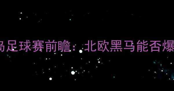 图片 阿尔巴尼VS冰岛足球赛前瞻：北欧黑马能否爆冷欧洲劲旅？2