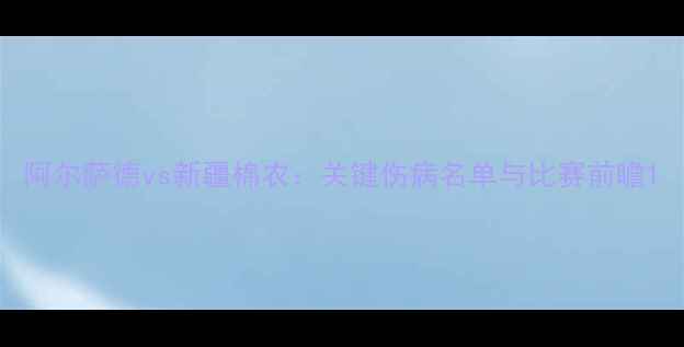 图片 阿尔萨德vs新疆棉农：关键伤病名单与比赛前瞻1