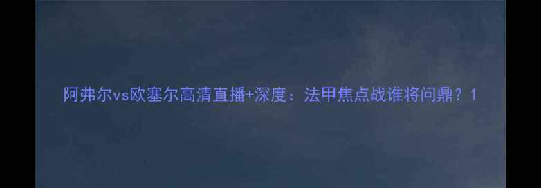 图片 阿弗尔vs欧塞尔高清直播+深度：法甲焦点战谁将问鼎？1