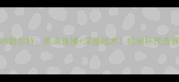 图片 阿拉什科特VS凯尔特：高清直播+深度战术！欧洲杯预选赛焦点战前瞻