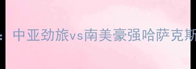 图片 阿斯塔纳vs贝游击高清直播：中亚劲旅vs南美豪强哈萨克斯坦超VS哥伦比亚甲关键战役