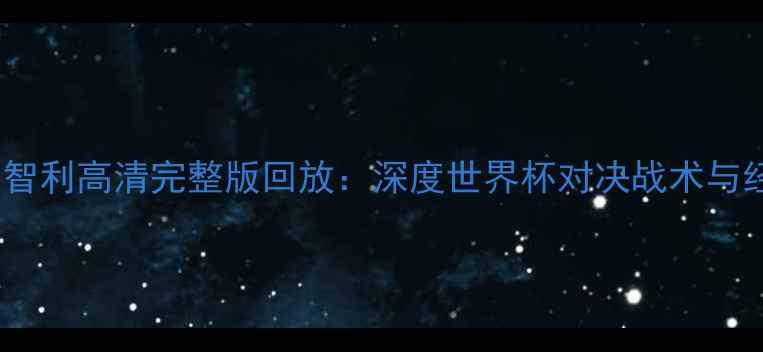 图片 阿根廷VS智利高清完整版回放：深度世界杯对决战术与经典瞬间1