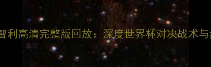 图片 阿根廷VS智利高清完整版回放：深度世界杯对决战术与经典瞬间2