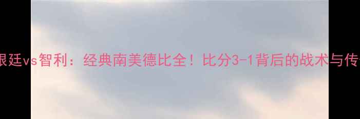 图片 阿根廷vs智利：经典南美德比全！比分3-1背后的战术与传奇1