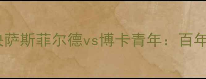 图片 阿根廷德比巅峰对决萨斯菲尔德vs博卡青年：百年恩怨与战术博弈全1