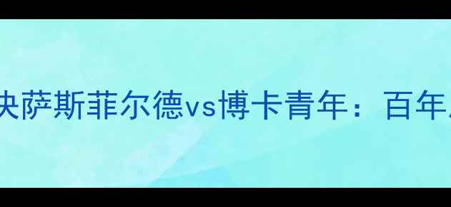 图片 阿根廷德比巅峰对决萨斯菲尔德vs博卡青年：百年恩怨与战术博弈全2