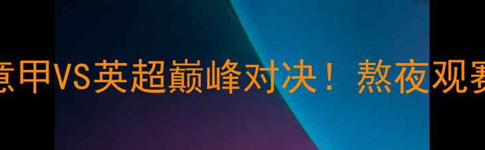 图片 阿森纳VS尤文图斯：意甲VS英超巅峰对决！熬夜观赛指南+赛事前瞻深度2