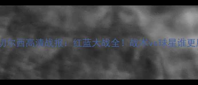 图片 阿森纳vs切尔西高清战报：红蓝大战全！战术vs球星谁更胜一筹？1