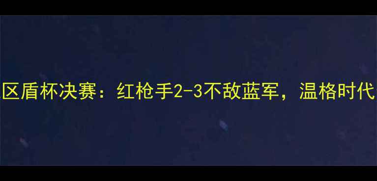 图片 阿森纳社区盾杯决赛：红枪手2-3不敌蓝军，温格时代最后荣耀