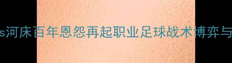 图片 阿甲巅峰对决：博卡青年vs河床百年恩怨再起职业足球战术博弈与民族主义情怀的终极碰撞1