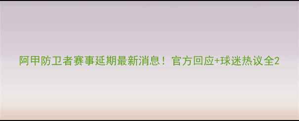 图片 阿甲防卫者赛事延期最新消息！官方回应+球迷热议全2