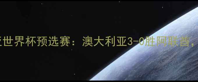 图片 阿联酋vs澳大利亚世界杯预选赛：澳大利亚3-0胜阿联酋，关键数据与战术1