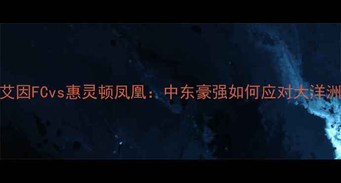 图片 阿联酋联赛焦点战艾因FCvs惠灵顿凤凰：中东豪强如何应对大洋洲劲旅的战术革新？