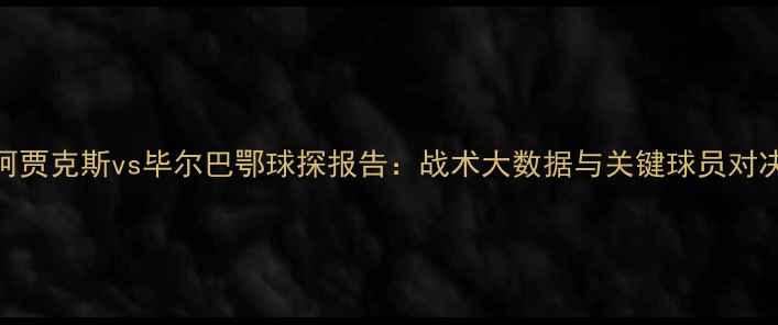 图片 阿贾克斯vs毕尔巴鄂球探报告：战术大数据与关键球员对决